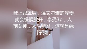 戴上眼罩后，温文尔雅的淫妻就会慢慢放开，享受3p，人前女神，人后精盆，这就是绿帽你们