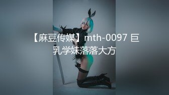 【麻豆传媒】mth-0097 巨乳学妹落落大方