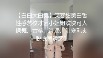 【白白大白兔】笑容甜美白皙性感艺校才艺小姐姐欢快可人裸舞、古筝、洗澡、肛塞乳夹脱衣舞诱惑1