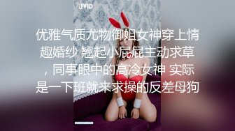 优雅气质尤物御姐女神穿上情趣婚纱 翘起小屁屁主动求草，同事眼中的高冷女神 实际是一下班就来求操的反差母狗