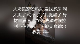 大奶良家轻熟女 爱我多深 啊太爽了 动不了了我腿酸了 身材丰满逼毛浓密 洗澡时候控制不住先来几下 被无套输出娇喘不停