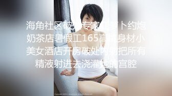 海角社区破处专家红萝卜约炮奶茶店暑假工165高挑身材小美女酒店开房破处内射把所有精液射进去浇灌她的宫腔