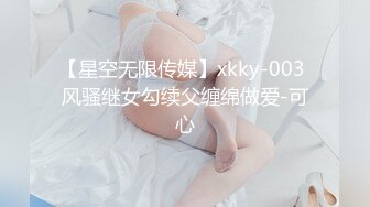 【星空无限传媒】xkky-003 风骚继女勾续父缠绵做爱-可心