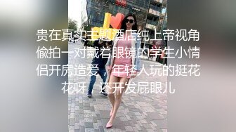 贵在真实主题酒店纯上帝视角偸拍一对戴着眼镜的学生小情侣开房造爱，年轻人玩的挺花花呀，还开发屁眼儿