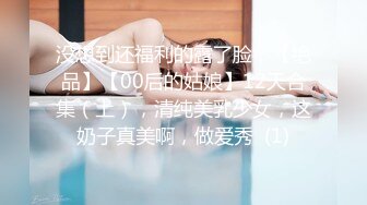 没想到还福利的露了脸，【绝品】【00后的姑娘】12天合集（上），清纯美乳少女，这奶子真美啊，做爱秀  (1)