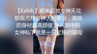 【Exhib】超美反差女神天花板级尤物女神大胆露出，高挑的身材超高颜值 外人眼中的女神私下就是一只欠操的骚母狗