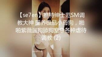 【se7en】推特绅士范SM调教大神 圈养极品小母狗，啪啪紫薇遛狗舔狗窒息各种虐待调教 (2)