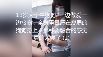 19岁大学生狗狗#一边做爱一边接吻，全身重量压在瘦弱的狗狗身上，那种要融合的感觉真的太爽了 (1)