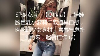 ST专卖店，【Olivia】，娃娃脸巨乳小萝莉，双道具自慰，肉肉的少女身材，青春气息扑面而来，超赞佳作 (2)