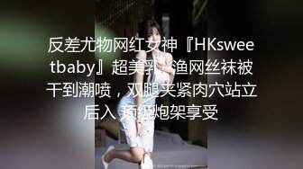 反差尤物网红女神『HKsweetbaby』超美乳~渔网丝袜被干到潮喷，双腿夹紧肉穴站立后入 顶级炮架享受