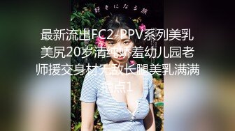 最新流出FC2-PPV系列美乳美尻20岁清纯娇羞幼儿园老师援交身材无敌长腿美乳满满撸点1