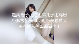 超爽母子乱伦大屌儿子用鸡巴征服极品美母，近距离看着大鸡巴插入美母逼逼内！