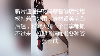 新片速递探花鸠摩智酒店约炮模特兼职外围，身材很美前凸后翘，粉嫩大胸一个巴掌都抓不过来，扛腿激情啪啪各种姿势尝试