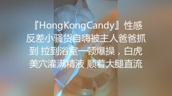 『HongKongCandy』性感反差小骚货自嗨被主人爸爸抓到 拉到浴室一顿爆操，白虎美穴灌满精液 顺着大腿直流