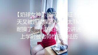 【奶球女神】换马甲出征！今天又被连续操2小时，太TM耐操了！一边被操 一边讲述上学时被老师性侵的经历