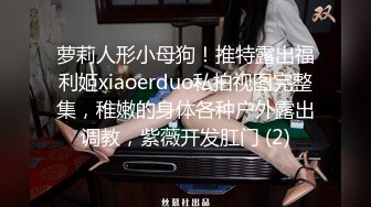 萝莉人形小母狗！推特露出福利姬xiaoerduo私拍视图完整集，稚嫩的身体各种户外露出调教，紫薇开发肛门 (2)