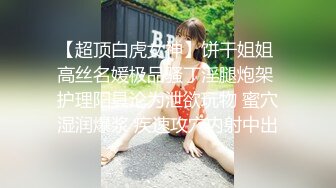 【超顶白虎女神】饼干姐姐 高丝名媛极品骚丁淫腿炮架 护理阳具沦为泄欲玩物 蜜穴湿润爆浆 疾速攻穴内射中出