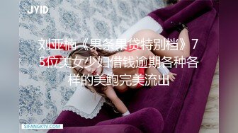 刘亚楠《果条果贷特别档》75位美女少妇借钱逾期各种各样的美鲍完美流出