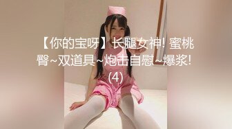 【你的宝呀】长腿女神! 蜜桃臀~双道具~炮击自慰~爆浆! (4)