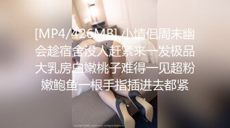 [MP4/426MB] 小情侣周末幽会趁宿舍没人赶紧来一发极品大乳房白嫩桃子难得一见超粉嫩鲍鱼一根手指插进去都紧