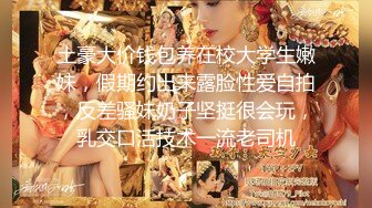 土豪大价钱包养在校大学生嫩妹，假期约出来露脸性爱自拍，反差骚妹奶子坚挺很会玩，乳交口活技术一流老司机