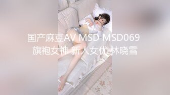 国产麻豆AV MSD MSD069 旗袍女神 新人女优 林晓雪