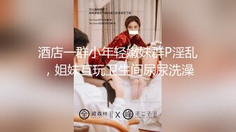 酒店一群小年轻嫩妹群P淫乱，姐妹互玩卫生间尿尿洗澡