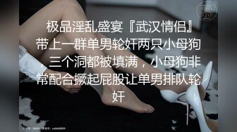 ✿极品淫乱盛宴『武汉情侣』带上一群单男轮奸两只小母狗，三个洞都被填满，小母狗非常配合撅起屁股让单男排队轮奸