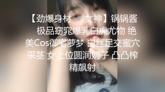 【劲爆身材❤️女神】锅锅酱✨ 极品窈窕爆乳白虎尤物 绝美Cos御宅萝梦 白丝足交蜜穴采茎 女上位圆润奶子 凸凸榨精飙射