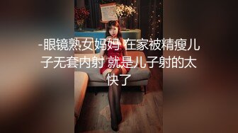 -眼镜熟女妈妈 在家被精瘦儿子无套内射 就是儿子射的太快了