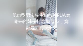 肌肉型男宋先生和各种PUA套路来的妹子打炮集合P2，竟都是大屁股美女