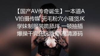 【国产AV传奇诞生】一本道AV拍摄传媒 无毛粉穴小骚货JK学妹制服装跪舔J8 一顿抽插爆操干完还玩跳蛋 高清源码录制