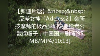 【新速片遞】&nbsp;&nbsp;✨反差女神「Adeless2」会所按摩师的极品少妇说要给老公戴绿帽子，中国国产剧情[95MB/MP4/10:13]