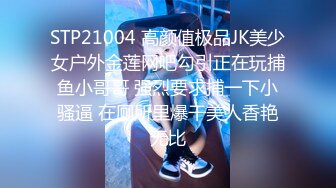 STP21004 高颜值极品JK美少女户外金莲网吧勾引正在玩捕鱼小哥哥 强烈要求捕一下小骚逼 在厕所里爆干美人香艳无比