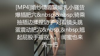 [MP4]婚纱情趣装爆乳小骚货爆插肥穴&nbsp;&nbsp;骑乘抽插边揉捏奶子 对着镜头跳蛋震动肥穴&nbsp;&nbsp;翘起屁股手指抠入 ，闺蜜也来秀一把