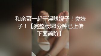 和亲哥一起干淫贱嫂子！臭婊子！【完整版58分钟已上传下面简阶】