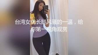 台湾女优长腿风骚的一逼，给你第一视角观赏