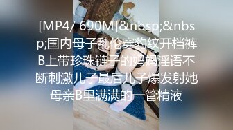 [MP4/ 690M]&nbsp;&nbsp;国内母子乱伦穿豹纹开档裤B上带珍珠链子的妈妈淫语不断刺激儿子最后儿子爆发射她母亲B里满满的一管精液