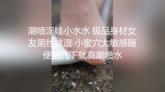 潮喷淫娃小水水 极品身材女友黑丝挑逗 小蜜穴太敏感随便插几下就高潮喷水