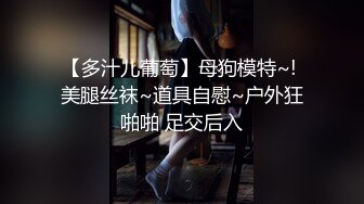 【多汁儿葡萄】母狗模特~! 美腿丝袜~道具自慰~户外狂啪啪 足交后入