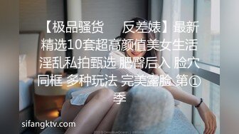 【极品骚货❤️反差婊】最新精选10套超高颜值美女生活淫乱私拍甄选 肥臀后入 脸穴同框 多种玩法 完美露脸 第①季