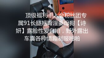 ❤️顶级福利！入会粉丝团专属91长腿翘臀淫妻母狗【诗妍】露脸性爱自拍，野外露出车震各种情趣制服啪啪