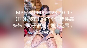 [MP4/340MB]2023-10-17【国外探花】约了个亚籍性感妹妹，奶子很挺，埋头吃屌，近距离操