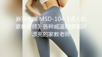 麻豆传媒 MSD-104《诱人的家教老师》各种威逼利诱强奸漂亮的家教老师