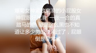 爆菊女神紧致爽滑的小屁股女神屁眼好丝滑  一张一合的真踏马的色 骚逼这么黑也不知道让多少男的使用过了，屁眼倒是非常紧