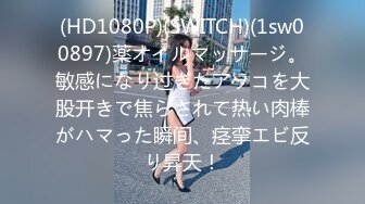 (HD1080P)(SWITCH)(1sw00897)薬オイルマッサージ。敏感になり过ぎたアソコを大股开きで焦らされて热い肉棒がハマった瞬间、痉挛エビ反り昇天！