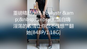 重磅精品小骚 bbylustr &amp;&nbsp;&nbsp;扣逼自嗨 淫荡的表情让你忍不住想艹翻她[848P/1.18G]