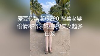 爱豆传媒 ID5290 背着老婆偷情寄宿表妹 爆操美女超多白浆