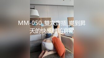 MM-050_雙穴齊插_爽到昇天的快感體驗官网