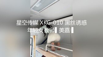 星空传媒 XKG-010 黑丝诱惑年轻女教师▌美嘉 ▌